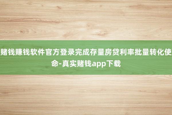 赌钱赚钱软件官方登录完成存量房贷利率批量转化使命-真实赌钱app下载