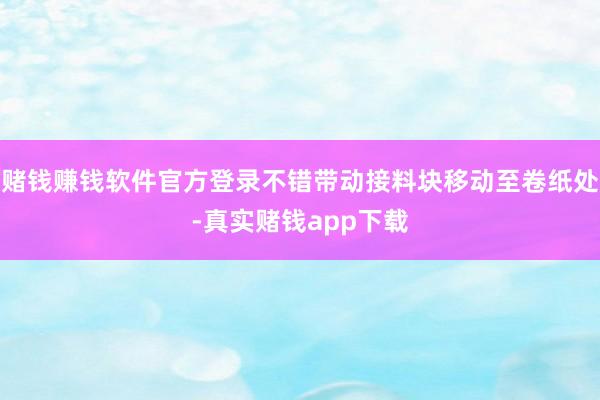 赌钱赚钱软件官方登录不错带动接料块移动至卷纸处-真实赌钱app下载