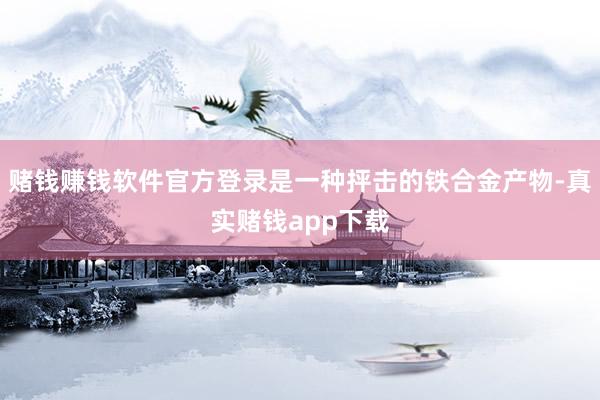 赌钱赚钱软件官方登录是一种抨击的铁合金产物-真实赌钱app下载