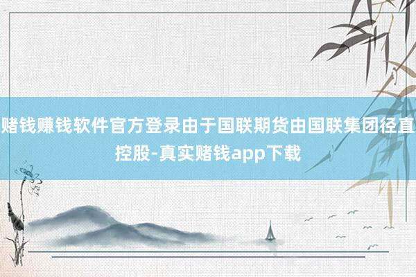 赌钱赚钱软件官方登录由于国联期货由国联集团径直控股-真实赌钱app下载