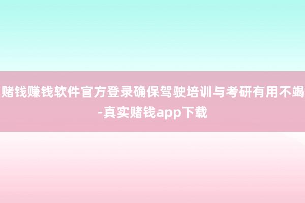 赌钱赚钱软件官方登录确保驾驶培训与考研有用不竭-真实赌钱app下载