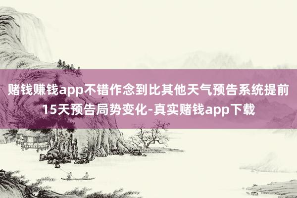 赌钱赚钱app不错作念到比其他天气预告系统提前15天预告局势变化-真实赌钱app下载