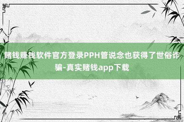 赌钱赚钱软件官方登录PPH管说念也获得了世俗诈骗-真实赌钱app下载