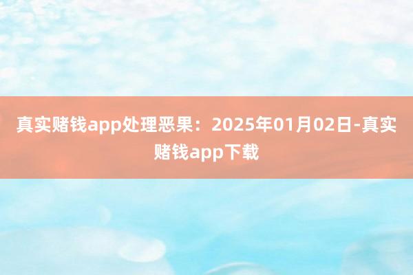 真实赌钱app处理恶果：2025年01月02日-真实赌钱app下载
