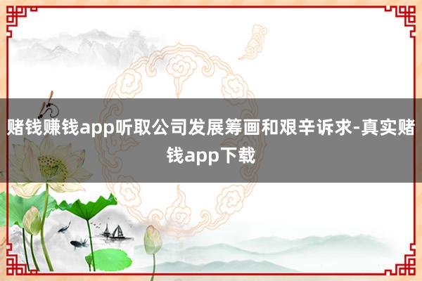 赌钱赚钱app听取公司发展筹画和艰辛诉求-真实赌钱app下载