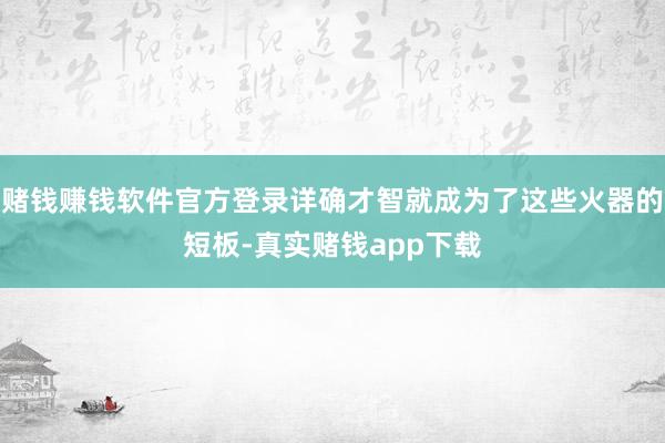 赌钱赚钱软件官方登录详确才智就成为了这些火器的短板-真实赌钱app下载