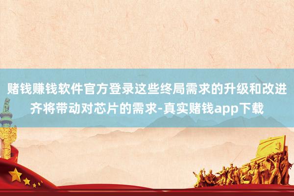 赌钱赚钱软件官方登录这些终局需求的升级和改进齐将带动对芯片的需求-真实赌钱app下载