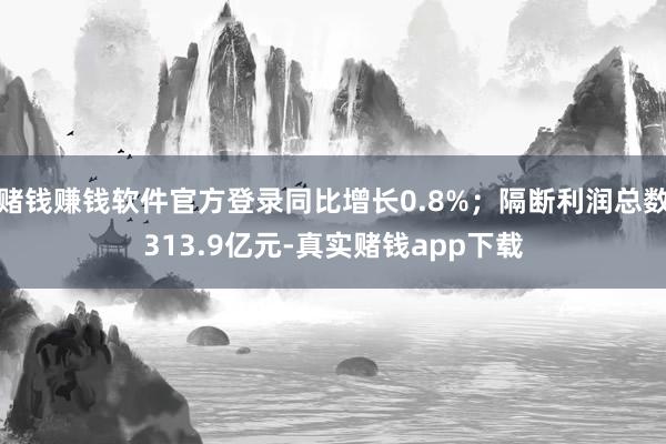 赌钱赚钱软件官方登录同比增长0.8%；隔断利润总数313.9亿元-真实赌钱app下载