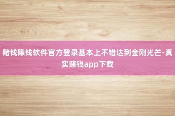 赌钱赚钱软件官方登录基本上不错达到金刚光芒-真实赌钱app下载