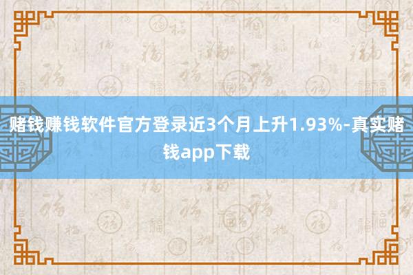 赌钱赚钱软件官方登录近3个月上升1.93%-真实赌钱app下载