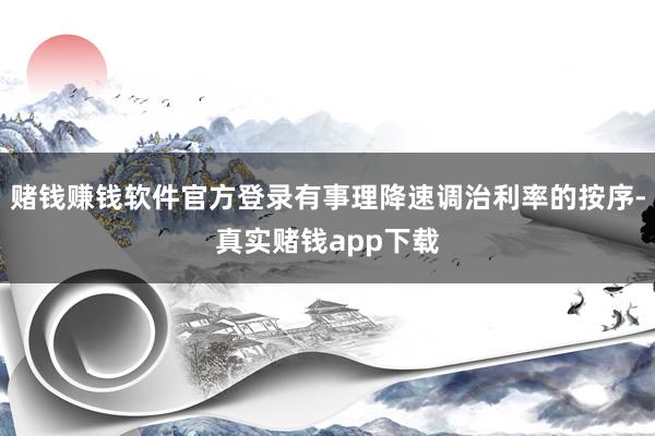 赌钱赚钱软件官方登录有事理降速调治利率的按序-真实赌钱app下载