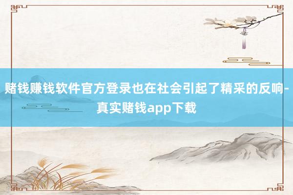 赌钱赚钱软件官方登录也在社会引起了精采的反响-真实赌钱app下载