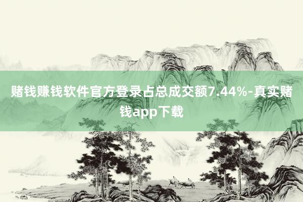 赌钱赚钱软件官方登录占总成交额7.44%-真实赌钱app下载