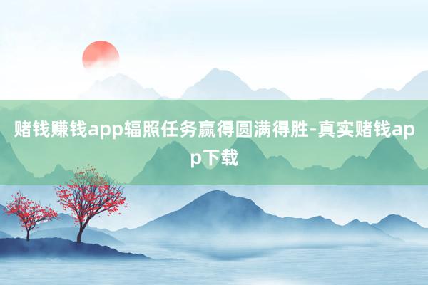 赌钱赚钱app辐照任务赢得圆满得胜-真实赌钱app下载
