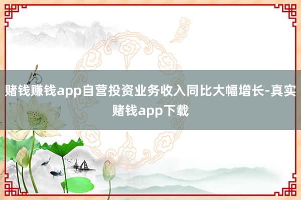 赌钱赚钱app自营投资业务收入同比大幅增长-真实赌钱app下载