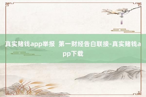 真实赌钱app举报  第一财经告白联接-真实赌钱app下载