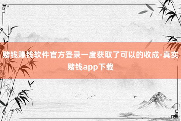 赌钱赚钱软件官方登录一度获取了可以的收成-真实赌钱app下载