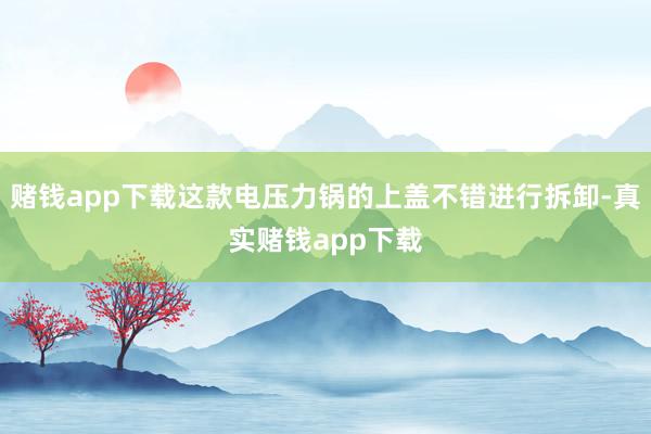 赌钱app下载这款电压力锅的上盖不错进行拆卸-真实赌钱app下载