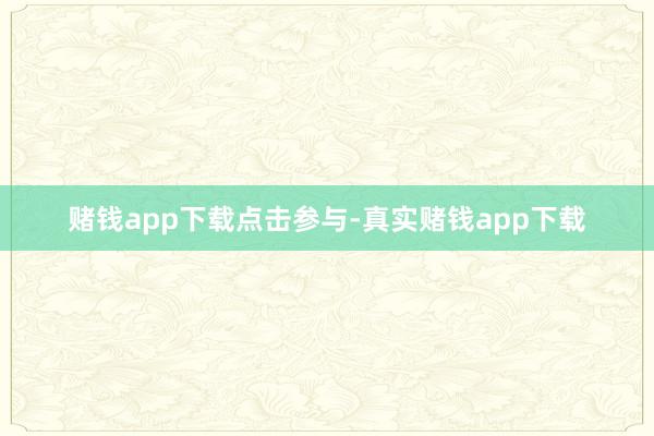 赌钱app下载点击参与-真实赌钱app下载
