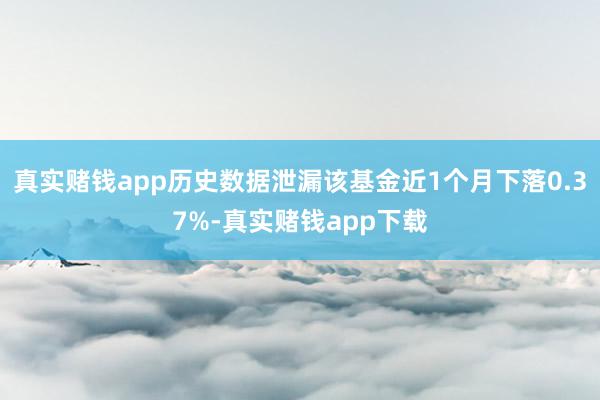 真实赌钱app历史数据泄漏该基金近1个月下落0.37%-真实赌钱app下载