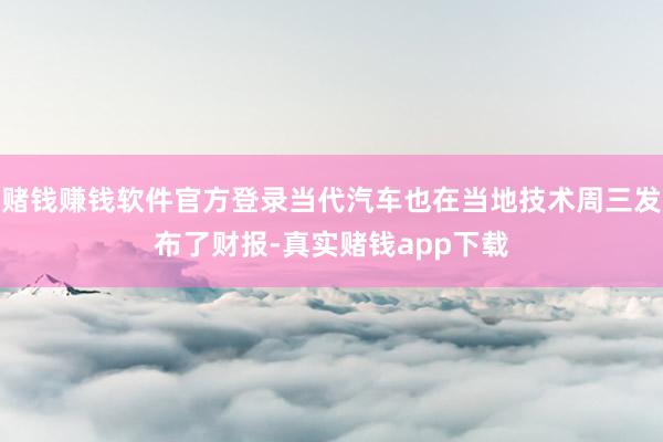 赌钱赚钱软件官方登录当代汽车也在当地技术周三发布了财报-真实赌钱app下载