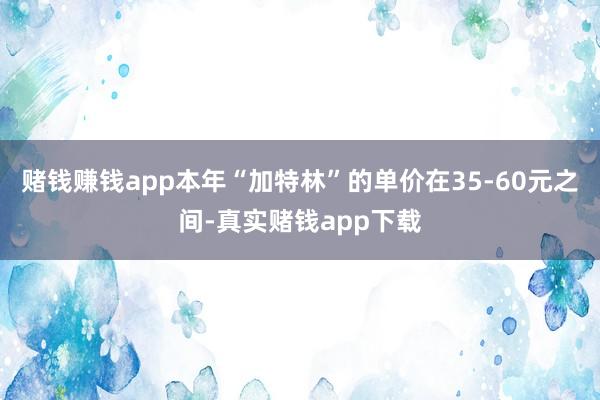 赌钱赚钱app本年“加特林”的单价在35-60元之间-真实赌钱app下载