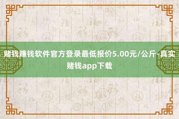 赌钱赚钱软件官方登录最低报价5.00元/公斤-真实赌钱app下载