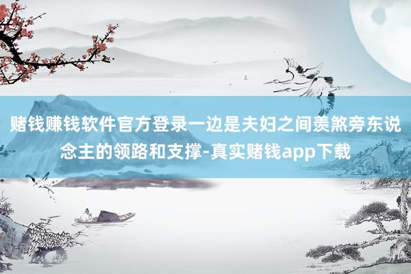 赌钱赚钱软件官方登录一边是夫妇之间羡煞旁东说念主的领路和支撑-真实赌钱app下载