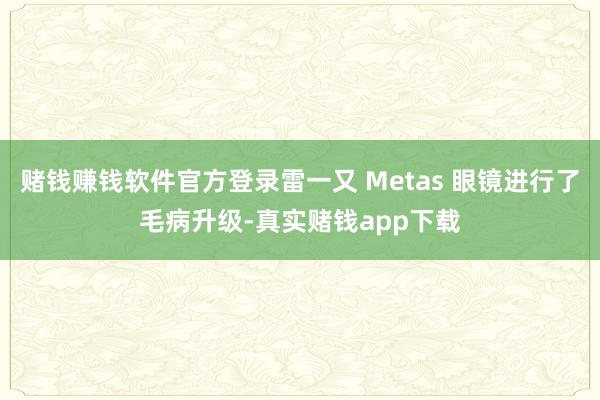 赌钱赚钱软件官方登录雷一又 Metas 眼镜进行了毛病升级-真实赌钱app下载