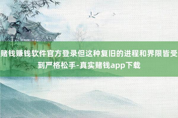 赌钱赚钱软件官方登录但这种复旧的进程和界限皆受到严格松手-真实赌钱app下载