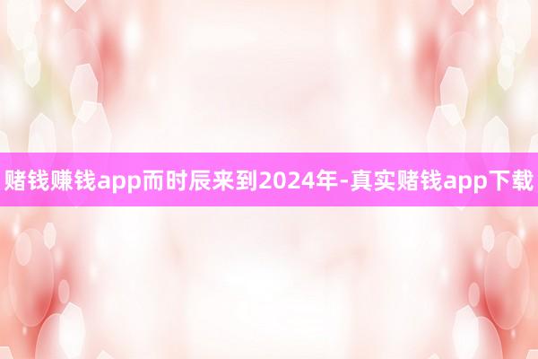 赌钱赚钱app而时辰来到2024年-真实赌钱app下载