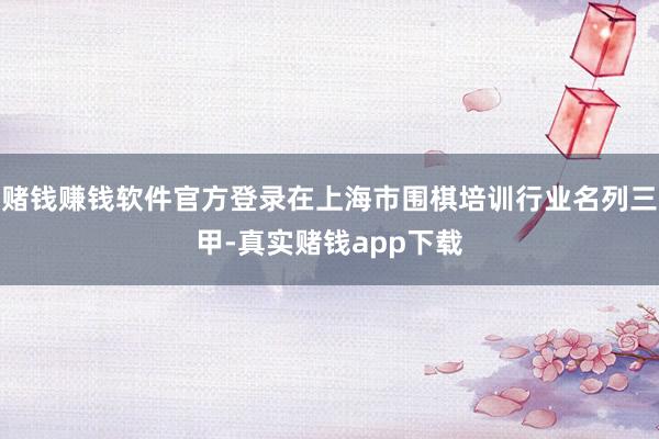 赌钱赚钱软件官方登录在上海市围棋培训行业名列三甲-真实赌钱app下载