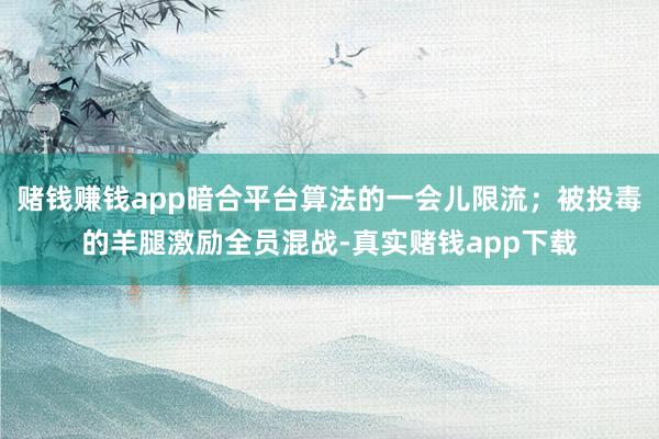 赌钱赚钱app暗合平台算法的一会儿限流；被投毒的羊腿激励全员混战-真实赌钱app下载