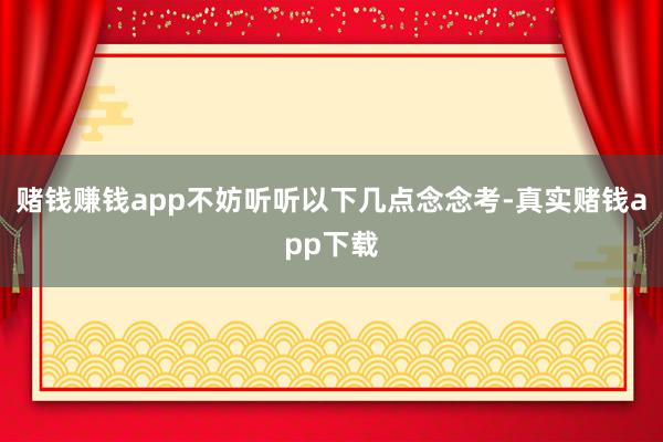 赌钱赚钱app不妨听听以下几点念念考-真实赌钱app下载