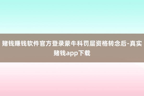 赌钱赚钱软件官方登录蒙牛科罚层资格转念后-真实赌钱app下载