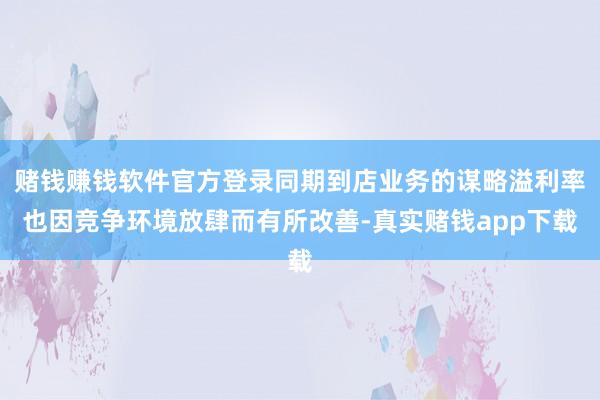 赌钱赚钱软件官方登录同期到店业务的谋略溢利率也因竞争环境放肆而有所改善-真实赌钱app下载