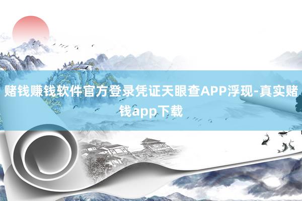 赌钱赚钱软件官方登录凭证天眼查APP浮现-真实赌钱app下载