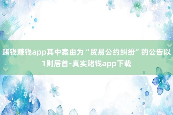 赌钱赚钱app其中案由为“贸易公约纠纷”的公告以1则居首-真实赌钱app下载