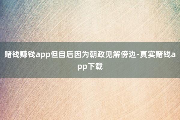 赌钱赚钱app但自后因为朝政见解傍边-真实赌钱app下载