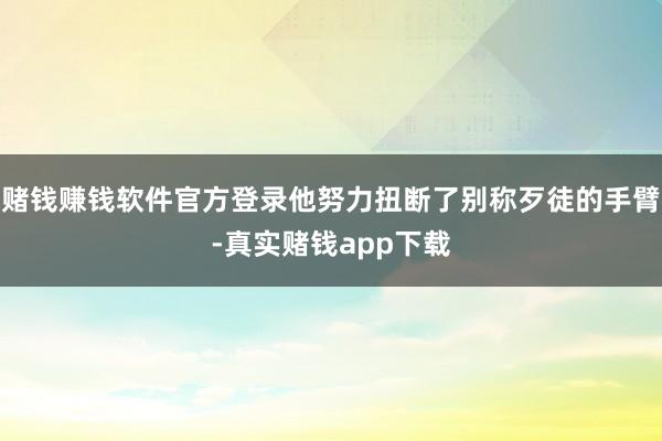 赌钱赚钱软件官方登录他努力扭断了别称歹徒的手臂-真实赌钱app下载