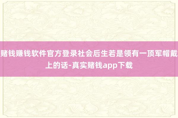 赌钱赚钱软件官方登录社会后生若是领有一顶军帽戴上的话-真实赌钱app下载