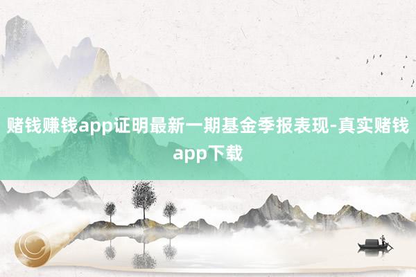 赌钱赚钱app证明最新一期基金季报表现-真实赌钱app下载