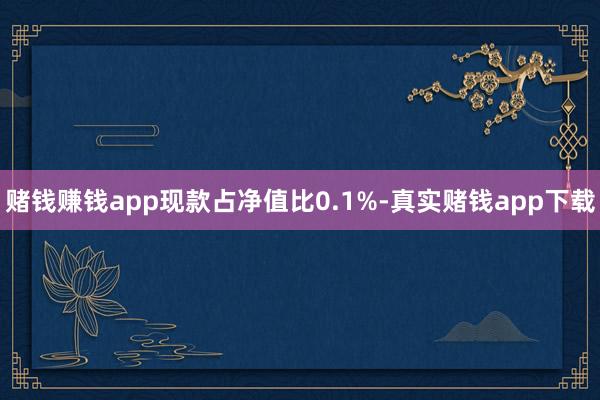 赌钱赚钱app现款占净值比0.1%-真实赌钱app下载