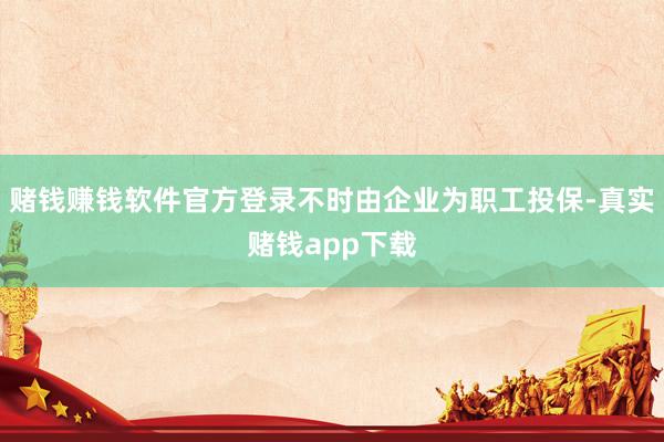 赌钱赚钱软件官方登录不时由企业为职工投保-真实赌钱app下载