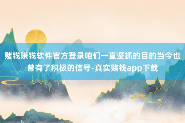 赌钱赚钱软件官方登录咱们一直坚抓的目的当今也曾有了积极的信号-真实赌钱app下载