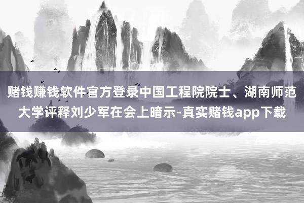 赌钱赚钱软件官方登录中国工程院院士、湖南师范大学评释刘少军在会上暗示-真实赌钱app下载