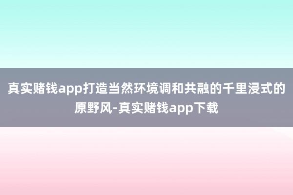 真实赌钱app打造当然环境调和共融的千里浸式的原野风-真实赌钱app下载