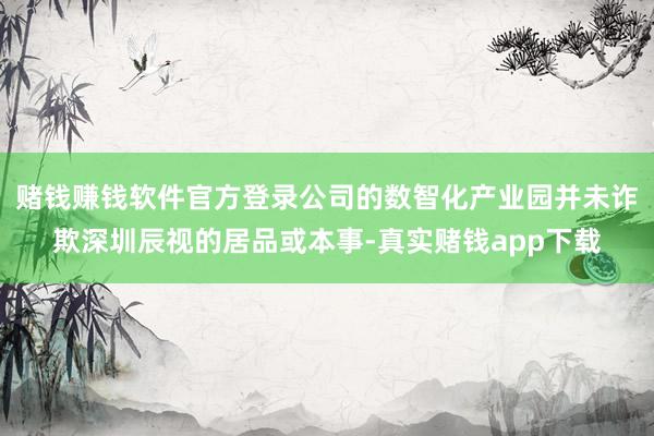 赌钱赚钱软件官方登录公司的数智化产业园并未诈欺深圳辰视的居品或本事-真实赌钱app下载