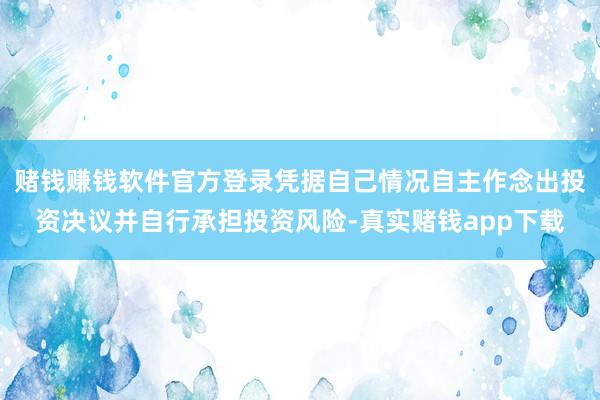 赌钱赚钱软件官方登录凭据自己情况自主作念出投资决议并自行承担投资风险-真实赌钱app下载