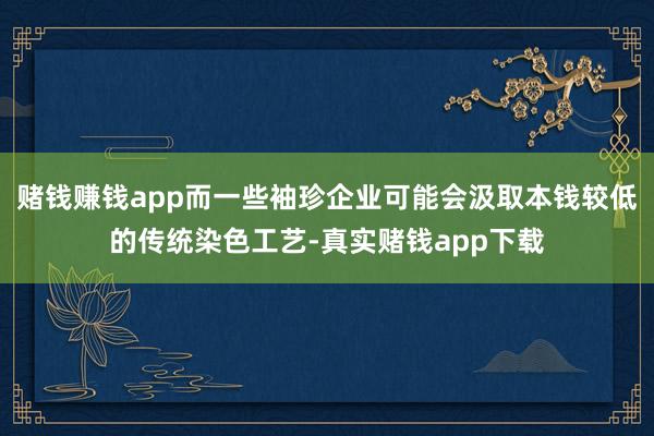 赌钱赚钱app而一些袖珍企业可能会汲取本钱较低的传统染色工艺-真实赌钱app下载